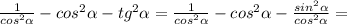 \frac{1}{cos^2\alpha}-cos^2\alpha-tg^2\alpha=\frac{1}{cos^2\alpha}-cos^2\alpha-\frac{sin^2\alpha}{cos^2\alpha}=