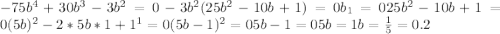 -75b^4+30b^3-3b^2=0 -3b^2(25b^2-10b+1)=0 b_1=0 25b^2-10b+1=0 (5b)^2-2*5b*1+1^1=0 (5b-1)^2=0 5b-1=0 5b=1 b=\frac{1}{5}=0.2 
