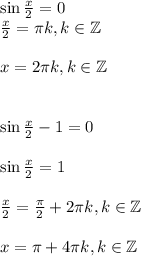 \sin\frac{x}{2}=0\\ \frac{x}{2}=\pi k,k \in \mathbb{Z}\\ \\ x=2\pi k,k \in \mathbb{Z}\\ \\ \\ \sin\frac{x}{2}-1=0\\ \\ \sin\frac{x}{2}=1\\ \\ \frac{x}{2}=\frac{\pi}{2}+2\pi k,k \in \mathbb{Z}\\ \\ x=\pi +4\pi k,k \in \mathbb{Z}