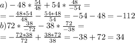 a)-48*\frac{54}{48}+54*\frac{48}{-54}=\\ =-\frac{48*54}{48}-\frac{54*48}{54}=-54-48=-112\\ b)72*\frac{38}{-72}-38*\frac{72}{-38}=\\= -\frac{72*38}{72}+\frac{38*72}{38}=-38+72=34