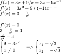 f(x) = 3x +9/x = 3x +9 x^-^1 \\ f'(x) = 3 x^0 + 9 *(-1)x^{-1-1} \\ f'(x)= 3-\frac{9}{x^2} \\ \\ f'(x) = 0 \\ 3-\frac{9}{x^2}=0 \\ \frac{9}{x^2}=3 \\ \begin{cases} 9=3x^2\\x \neq0 \end{cases} = \begin{cases} x_1= \sqrt3 \\x_2=-\sqrt3 \end{cases}