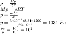 \rho =\frac{Mp}{RT}\\ Mp=\rho RT\\ p = \frac{\rho RT}{M}\\ p=\frac{3*10^{-3}*8,31*1200}{29*10^{-3}}=1031 \ Pa\\ \frac{p_0}{p}=\frac{10^5}{10^3}=10^2