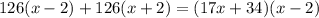 126(x - 2) +126(x + 2) = (17x + 34)(x - 2)