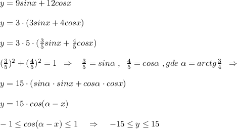 y=9sinx+12cosx\\\\y=3\cdot (3sinx+4cosx)\\\\y=3\cdot 5\cdot (\frac{3}{5}sinx+\frac{4}{5}cosx)\\\\(\frac{3}{5})^2+(\frac{4}{5})^2=1\; \; \Rightarrow \; \; \; \frac{3}{5}=sin \alpha \; ,\; \; \frac{4}{5}=cos \alpha \; ,gde\; \alpha =arctg\frac{3}{4}\; \; \Rightarrow \\\\y=15\cdot (sin \alpha \cdot sinx+cos \alpha \cdot cosx)\\\\y=15\cdot cos( \alpha -x)\\\\-1 \leq cos( \alpha -x) \leq 1\; \; \; \; \Rightarrow \; \; \; \; -15 \leq y \leq 15