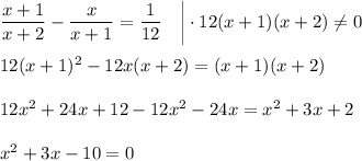 \dfrac{x+1}{x+2}-\dfrac{x}{x+1}=\dfrac{1}{12}~~~\bigg|\cdot 12(x+1)(x+2)\ne0\\ \\ 12(x+1)^2-12x(x+2)=(x+1)(x+2)\\ \\ 12x^2+24x+12-12x^2-24x=x^2+3x+2\\ \\ x^2+3x-10=0