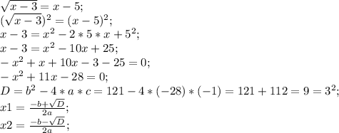 \sqrt{x-3}=x-5;\\ (\sqrt{x-3})^2=(x-5)^2;\\ x-3=x^2-2*5*x+5^2;\\ x-3=x^2-10x+25;\\ -x^2+x+10x-3-25=0;\\ -x^2+11x-28=0;\\ D=b^2-4*a*c=121-4*(-28)*(-1)=121+112=9=3^2;\\ x1=\frac{-b+\sqrt{D}}{2a};\\ x2=\frac{-b-\sqrt{D}}{2a};\\