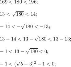 169<180<196;\\\\13<\sqrt{180}<14;\\\\-14<-\sqrt{180}<-13;\\\\13-14<13-\sqrt{180}<13-13;\\\\-1<13-\sqrt{180}<0;\\\\-1<(\sqrt{5}-3)^2-1<0;