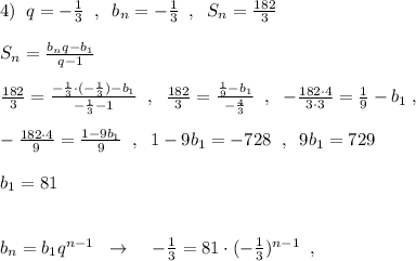 4)\; \; q=-\frac{1}{3}\; \; ,\; \; b_{n}=- \frac{1}{3}\; \; ,\; \; S_{n}=\frac{182}{3}\\\\S_{n}=\frac{b_{n}q-b_1}{q-1}\\\\\frac{182}{3}=\frac{-\frac{1}{3}\cdot (-\frac{1}{3})-b_1}{-\frac{1}{3}-1}\; \; ,\; \; \frac{182}{3}=\frac{\frac{1}{9}-b_1}{-\frac{4}{3}}\; \; ,\; \; -\frac{182\cdot 4}{3\cdot 3}=\frac{1}{9}-b_1\; ,\\\\-\frac{182\cdot 4}{9}=\frac{1-9b_1}{9}\; \; ,\; \; 1-9b_1=-728\; \; ,\; \; 9b_1=729\\\\b_1=81\\\\\\b_{n}=b_1q^{n-1}\; \; \to \; \; \; \; -\frac{1}{3}=81\cdot (-\frac{1}{3})^{n-1}\; \; ,