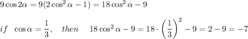 9\cos2\alpha=9(2\cos^2\alpha-1)=18\cos^2\alpha-9\\ \\ if~~ \cos\alpha=\dfrac{1}{3},~~~then~~~~18\cos^2\alpha-9=18\cdot\bigg(\dfrac{1}{3}\bigg)^2-9=2-9=-7