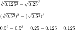 \sqrt[3] {0.125^2}-\sqrt{0.25}^3=\\\\(\sqrt[3] {0.5^3})^2-(\sqrt{0.5^2})^3=\\\\0.5^2-0.5^3=0.25-0.125=0.125