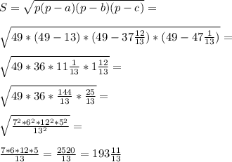 S=\sqrt{p(p-a)(p-b)(p-c)}=\\\\\sqrt{49*(49-13)*(49-37\frac{12}{13})*(49-47\frac{1}{13})}=\\\\\sqrt{49*36*11\frac{1}{13}*1\frac{12}{13}}=\\\\\sqrt{49*36*\frac{144}{13}*\frac{25}{13}}=\\\\\sqrt{\frac{7^2*6^2*12^2*5^2}{13^2}}=\\\\\frac{7*6*12*5}{13}=\frac{2520}{13}=193\frac{11}{13}