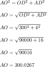 AO^{2} = OD^{2}+AD^{2}\\\\ AO = \sqrt{OD^{2}+AD^{2}}\\\\ AO =\sqrt{300^{2}+4^{2}}\\\\ AO =\sqrt{90000+16}\\\\ AO =\sqrt{90016}\\\\ AO =300.0267