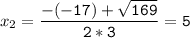 x_{2}=\tt\displaystyle\frac{-(-17)+\sqrt{169} }{2*3}=5
