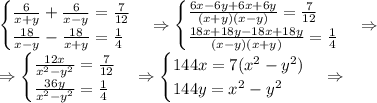 \begin{cases} \frac6{x+y}+\frac6{x-y}=\frac7{12}\\ \frac{18}{x-y}-\frac{18}{x+y}=\frac14 \end{cases}\Rightarrow \begin{cases} \frac{6x-6y+6x+6y}{(x+y)(x-y)}=\frac7{12}\\ \frac{18x+18y-18x+18y}{(x-y)(x+y)}=\frac14 \end{cases}\Rightarrow\\ \Rightarrow \begin{cases} \frac{12x}{x^2-y^2}=\frac7{12}\\ \frac{36y}{x^2-y^2}=\frac14 \end{cases}\Rightarrow \begin{cases} 144x=7(x^2-y^2)\\ 144y=x^2-y^2 \end{cases}\Rightarrow