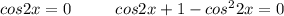 cos2x=0 \ \ \ \ \ \ \ \ cos2x+1-cos^22x=0