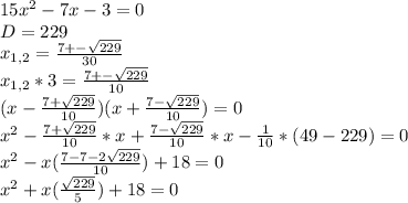 15x^{2}-7x-3=0\\ D=229\\ x_{1,2}=\frac {7 +- \sqrt{229}}{30}\\ x_{1,2}*3 = \frac {7 +- \sqrt{229}}{10}\\ (x- \frac {7 +\sqrt{229}}{10})(x+ \frac {7 -\sqrt{229}}{10})=0\\ x^{2}- \frac {7 +\sqrt{229}}{10} *x + \frac {7 -\sqrt{229}}{10}*x - \frac {1}{10}*(49-229)=0\\ x^{2} - x(\frac{7-7 - 2\sqrt{229}}{10}) +18=0\\ x^{2} + x(\frac{\sqrt{229}}{5}) +18=0