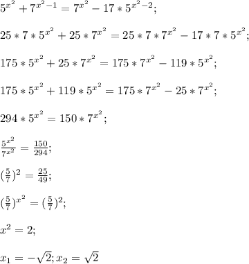 5^{x^2}+7^{x^2-1}=7^{x^2}-17*5^{x^2-2};\\\\ 25*7*5^{x^2}+25*7^{x^2}=25*7*7^{x^2}-17*7*5^{x^2};\\\\ 175*5^{x^2}+25*7^{x^2}=175*7^{x^2}-119*5^{x^2};\\\\ 175*5^{x^2}+119*5^{x^2}=175*7^{x^2}-25*7^{x^2};\\\\ 294*5^{x^2}=150*7^{x^2};\\\\ \frac{5^{x^2}}{7^{x^2}}=\frac{150}{294};\\\\ (\frac{5}{7})^2=\frac{25}{49};\\\\ (\frac{5}{7})^{x^2}=(\frac{5}{7})^2;\\\\ x^2=2;\\\\ x_1=-\sqrt{2};x_2=\sqrt{2}