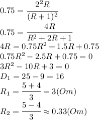 0.75=\cfrac{2^2R}{(R+1)^2}&#10;\\\&#10;0.75=\cfrac{4R}{R^2+2R+1}&#10;\\\&#10;4R=0.75R^2+1.5R+0.75&#10;\\\&#10;0.75R^2-2.5R+0.75=0&#10;\\\&#10;3R^2-10R+3=0&#10;\\\&#10;D_1=25-9=16&#10;\\\&#10;R_1= \cfrac{5+4}{3}=3(Om)&#10;\\\&#10;R_2= \cfrac{5-4}{3}\approx0.33 (Om)