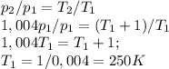 p_2/p_1=T_2/T_1\\ 1,004p_1/p_1=(T_1+1)/T_1\\ 1,004T_1=T_1+1;\\ T_1=1/0,004=250 K