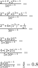 \frac{2^{n+2}*5^{2n-1}}{50^{n-1}}=\\\\\frac{2^n*2^2*5^{2n}*5^{-1}}{50^{n-1}}=\\\\\frac{2^n*4*(5^2)^n*\frac{1}{5^1}}{50^{n-1}}=\\\\\frac{2^n*4*25^n}{5*50^{n-1}}=\\\\\frac{4*(2*25)^{n-1}}{5*50^{n-1}}=\\\\\frac{4*50^{n-1}}{5*50^{n-1}}=\frac{4}{5}=0.8