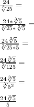 \frac{24}{\sqrt[3]{25}}=\\\\ \frac{24*\sqrt[3]{5}}{\sqrt[3]{25}*\sqrt[3]{5}}=\\\\ \frac{24\sqrt[3]{5}}{\sqrt[3]{25*5}}=\\\\ \frac{24\sqrt[3]{5}}{\sqrt[3]{125}}=\\\\ \frac{24\sqrt[3]{5}}{\sqrt[3]{5^3}}=\\\\ \frac{24\sqrt[3]{5}}{5}