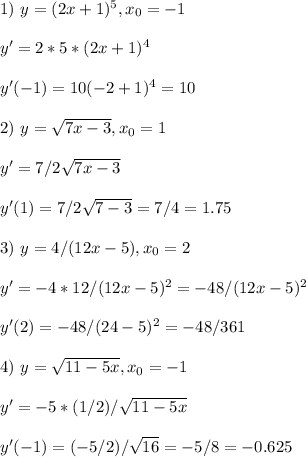 1) \ y = (2x+1)^5, x_0 = -1\\\\ y' = 2*5*(2x+1)^4\\\\ y'(-1)=10(-2+1)^4 = 10\\\\ 2) \ y = \sqrt{7x - 3}, x_0 = 1\\\\ y' = 7/2\sqrt{7x - 3}\\\\ y'(1) = 7/2\sqrt{7 - 3} =7/4 = 1.75\\\\ 3) \ y = 4/(12x - 5), x_0 = 2\\\\ y' = -4*12/(12x - 5)^2= -48/(12x - 5)^2\\\\ y'(2) = -48/(24 - 5)^2= -48/361\\\\ 4) \ y = \sqrt{11-5x}, x_0 = -1\\\\ y' = -5*(1/2)/\sqrt{11-5x}\\\\ y'(-1) = (-5/2)/\sqrt{16} = -5/8 = -0.625\\\\