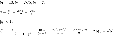 b_1=10;b_2=2\sqrt{5};b_3=2;\\\\q=\frac{b_2}{b_1}=\frac{2\sqrt{5}}{10}=\frac{\sqrt{5}}{5};\\\\|q|<1;\\\\S_n=\frac{b_1}{1-q}=\frac{10}{1-\frac{\sqrt{5}}{5}}=\frac{10*5}{5-\sqrt{5}}=\frac{50(5+\sqrt{5})}{25-5}=\frac{50(5+\sqrt{5})}{20}=2.5(5+\sqrt{5})