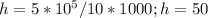 h=5*10^5/10*1000; h=50