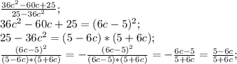 \frac{36c^2-60c+25}{25-36c^2};\\ 36c^2-60c+25=(6c-5)^2;\\ 25-36c^2=(5-6c)*(5+6c);\\ \frac{(6c-5)^2}{(5-6c)*(5+6c)}=-\frac{(6c-5)^2}{(6c-5)*(5+6c)}=-\frac{6c-5}{5+6c}= \frac{5-6c}{5+6c};\\