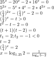 25^x-20^x-2*16^x=0\\ 5^{2x} - 5^x*4^x - 2*4^{2x} = 0\\ (\frac{5}{4})^{2x} - (\frac{5}{4})^{x} - 2 = 0\\ (\frac{5}{4})^{x} = t 0\\ t^2 - t - 2 =0\\ (t+1)(t-2) = 0\\ t_1 = 2; t_2 = -1 < 0\\ t = 2\\ (\frac{5}{4})^{x} = 2\\ x = \log_{1.25} 2 = \frac{1}{\log_2 5 -2}