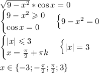 \sqrt{9-x^2} * \cos x = 0\\ \begin{cases} 9-x^2 \geqslant 0\\ \cos x = 0 \end{cases} \begin{cases} 9-x^2 = 0\\ \end{cases}\\ \begin{cases} |x|\leqslant 3\\ x = \frac{\pi}{2}+\pi k \end{cases} \begin{cases} |x| = 3\\ \end{cases}\\ \\ x \in \{-3;-\frac{\pi}{2};\frac{\pi}{2};3\}