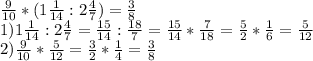 \frac{9}{10} *(1 \frac{1}{14} : 2\frac{4}{7} )= \frac{3}{8} \\&#10;1) 1 \frac{1}{14} :2 \frac{4}{7} = \frac{15}{14} : \frac{18}{7} = \frac{15}{14} * \frac{7}{18} = \frac{5}{2} * \frac{1}{6} = \frac{5}{12} \\&#10;2) \frac{9}{10} * \frac{5}{12} = \frac{3}{2} * \frac{1}{4} = \frac{3}{8}