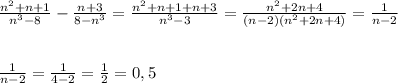 \frac{n^2+n+1}{n^3-8}-\frac{n+3}{8-n^3}=\frac{n^2+n+1+n+3}{n^3-3}= \frac{n^2+2n+4}{(n-2)(n^2+2n+4)}=\frac{1}{n-2} \\ \\ \\ \frac{1}{n-2}=\frac{1}{4-2}=\frac{1}{2}=0,5
