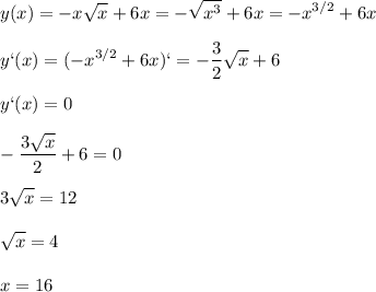 \displaystyle y(x)=-x \sqrt{x} +6x=- \sqrt{x^3}+6x=-x^{3/2}+6x\\\\y`(x)=(-x^{3/2}+6x)`=- \frac{3}{2} \sqrt{x} +6\\\\y`(x)=0\\\\- \frac{3 \sqrt{x} }{2}+6=0\\\\3 \sqrt{x} =12\\\\ \sqrt{x} =4\\\\x=16