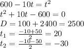 600-10t=t^2 \\ t^2+10t-600=0 \\ D=100+2400=2500 \\ t_1= \frac{-10+50}{2}=20 \\ t_2= \frac{-10-50}{2}=-30