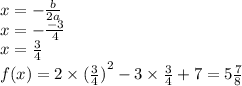 x = - \frac{b}{2a} \\ x = - \frac{ - 3}{4} \\ x = \frac{3}{4} \\ f(x) = 2 \times {( \frac{3}{4} )}^{2} - 3 \times \frac{3}{4} + 7 = 5 \frac{7}{8}