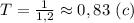 T=\frac{1}{1,2}\approx0,83 \ (c)