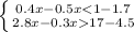 \left \{ {{0.4x-0.5x<1-1.7 } \atop {2.8x-0.3x17-4.5}} \right.