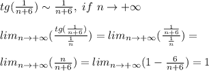 tg(\frac{1}{n+6}) \sim \frac{1}{n+6}, \ if \ n \to +\infty\\\\ lim_{n \to +\infty} (\frac{tg(\frac{1}{n+6})}{\frac{1}{n}}) = lim_{n \to +\infty} (\frac{\frac{1}{n+6}}{\frac{1}{n}}) =\\\\ lim_{n \to +\infty} (\frac{n}{n+6}) = lim_{n \to +\infty} (1 - \frac{6}{n+6})= 1
