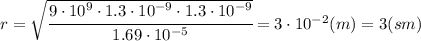 r=\sqrt{\cfrac{9\cdot10^9\cdot 1.3\cdot 10^{-9}\cdot 1.3\cdot 10^{-9}}{1.69\cdot10^{-5}}}=3\cdot10^{-2}(m)=3(sm)