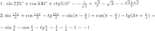 1.~ \sin225а+\cos330а+ctg510а=- \frac{1}{ \sqrt{2} } + \frac{ \sqrt{3} }{2} - \sqrt{3}= -\frac{\sqrt{2}+\sqrt{3}}{2} \\ \\ 2. \sin \frac{17 \pi }{6} +\cos\frac{14 \pi }{3} -tg\frac{13 \pi }{4} =\sin( \pi -\frac{ \pi }{6} )+\cos( \pi -\frac{ \pi }{3})-tg(3 \pi +\frac{ \pi }{4})=\\ \\ =\sin\frac{ \pi }{6} -\cos\frac{ \pi }{3}-tg\frac{ \pi }{4}= \frac{1}{2} - \frac{1}{2} -1=-1