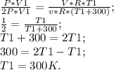 \frac{P*V1}{2P*V1}=\frac{V*R*T1}{v*R*(T1+300)};\\ \frac{1}{2}=\frac{T1}{T1+300};\\ T1+300=2T1;\\ 300=2T1-T1;\\ T1=300 K.