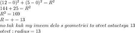 (12-0)^2+(5-0)^2=R^2 \\ 144+25=R^2 \\ R^2=169 \\ R=+- 13 \\ no \ tak \ kak \ my \ imeem \ delo \ s \ geometriei \ to \ otvet \ ostaetsya \ 13 \\ otvet:radius=13