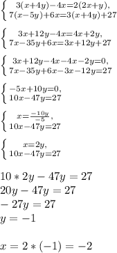 \left \{ {{3(x+4y)-4x=2(2x+y),} \atop {7(x-5y)+ 6x=3(x+4y)+27}} \right.\\ \\ \left \{ {{3x+12y-4x=4x+2y,} \atop {7x-35y+6x=3x+12y+27}} \right.\\ \\ \left \{ {{3x+12y-4x-4x-2y=0,} \atop {7x-35y+6x-3x-12y=27}} \right.\\ \\ \left \{ {{-5x+10y=0,} \atop {10x-47y=27}} \right.\\ \\ \left \{ {{x=\frac{-10y}{-5},} \atop {10x-47y=27}} \right.\\ \\ \left \{ {{x=2y,} \atop {10x-47y=27}} \right.\\ \\ 10*2y-47y=27\\ 20y-47y=27\\ -27y=27\\ y=-1\\ \\ x=2*(-1)=-2
