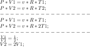 P*V1=v*R*T1;\\ P*V2=v*R*T2;\\ ------------------\\ P*V1=v*R*T1;\\ P*V2=v*R*2T1;\\ ------------------\\ \frac{V1}{V2}=\frac{1}{2};\\ V2=2V1;\\