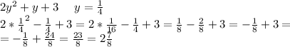 2y^{2} + y +3 \ \ \ \ y=\frac{1}{4} \\ 2*\frac{1}{4}^{2} - \frac{1}{4} +3=2*\frac{1}{16}-\frac{1}{4}+3=\frac{1}{8}-\frac{2}{8} +3=-\frac{1}{8}+3= \\=-\frac{1}{8}+\frac{24}{8}=\frac{23}{8}=2\frac{7}{8}