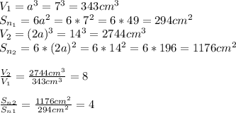 V_1=a^3=7^3=343 cm^3 \\ S_{n_1}=6a^2=6*7^2=6*49=294 cm^2 \\ V_2=(2a)^3=14^3=2744 cm^3 \\ S_{n_2}=6*(2a)^2=6*14^2=6*196=1176 cm^2 \\ \\ \frac {V_2}{V_1}=\frac {2744 cm^3}{343cm^3}=8 \\ \\ \frac {S_n_2}{S_n_1}=\frac {1176 cm^2}{294 cm^2}=4