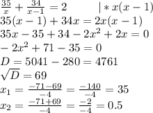 \frac{35}{x}+\frac{34}{x-1}=2\ \ \ \ \ \ \ \ |*x(x-1)\\35(x-1)+34x=2x(x-1)\\35x-35+34-2x^2+2x=0\\-2x^2+71-35=0\\D=5041-280=4761\\\sqrt{D}=69\\x_{1}=\frac{-71-69}{-4}=\frac{-140}{-4}=35\\x_{2}=\frac{-71+69}{-4}=\frac{-2}{-4}=0.5