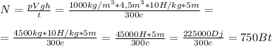 N=\frac {pVgh}{t}=\frac {1000 kg/m^3*4,5m^3*10 H/kg*5m}{300c}= \\ \\ = \frac {4500kg*10H/kg*5m}{300c}=\frac {45000 H*5m}{300c}=\frac {225000 Dj}{300c}=750 Bt