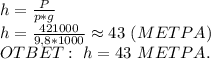 h=\frac{P}{p*g} \\ h=\frac{421000}{9,8*1000}\approx43 \ (METPA) \\ OTBET: \ h=43 \ METPA.